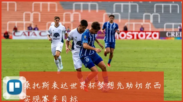 桑托斯表达世界杯梦想先助切尔西实现赛季目标