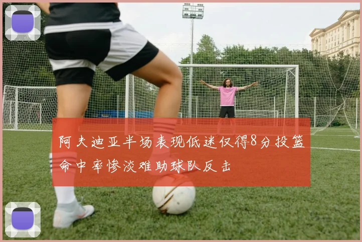 阿夫迪亚半场表现低迷仅得8分投篮命中率惨淡难助球队反击