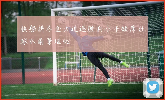 快船拼尽全力追逐胜利小卡缺席让球队前景堪忧