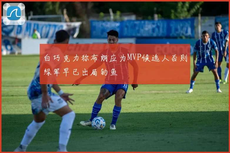 白巧克力称布朗应为MVP候选人否则绿军早已出局钓鱼