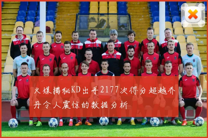 火媒揭秘KD出手2177次得分超越乔丹令人震惊的数据分析