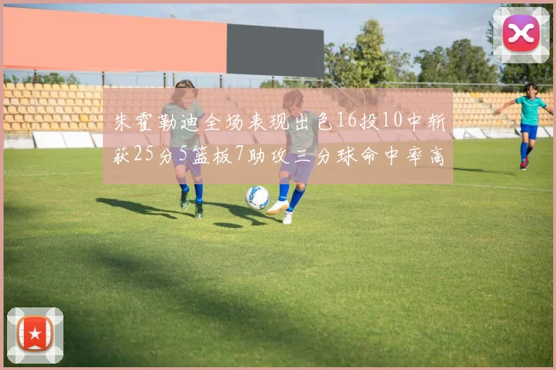 朱霍勒迪全场表现出色16投10中斩获25分5篮板7助攻三分球命中率高达44