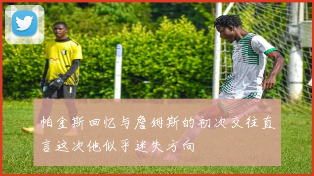 帕金斯回忆与詹姆斯的初次交往直言这次他似乎迷失方向