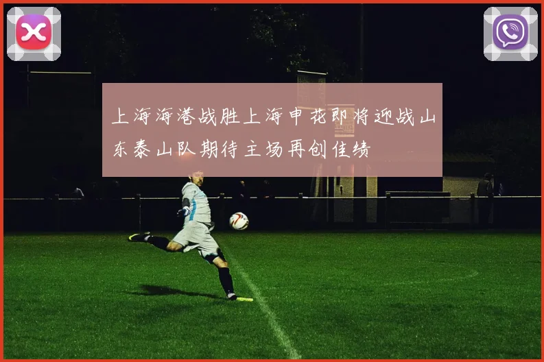 上海海港战胜上海申花即将迎战山东泰山队期待主场再创佳绩