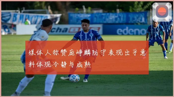 媒体人称赞庞峥麟防守表现出乎意料体现冷静与成熟
