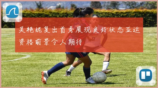 吴艳妮复出首秀展现良好状态亚运资格前景令人期待