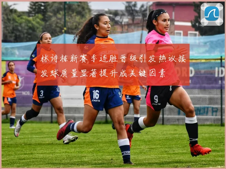 林诗栋新赛季连胜晋级引发热议接发球质量显著提升成关键因素
