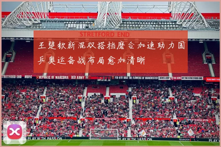 王楚钦新混双搭档磨合加速助力国乒奥运备战布局愈加清晰