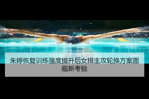 朱婷恢复训练强度提升后女排主攻轮换方案面临新考验